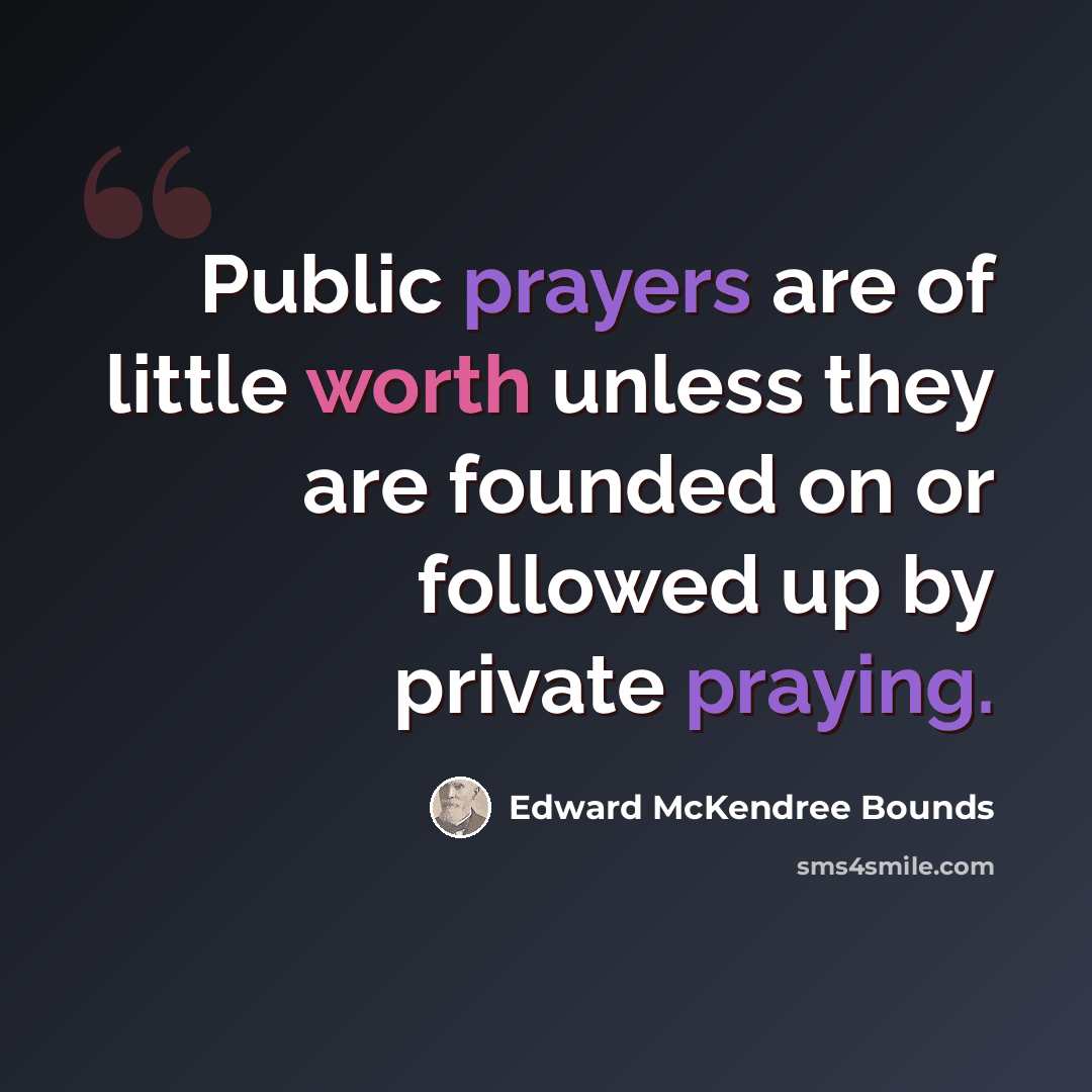 “Public prayers are of little worth unless they are founded on or followed up by private praying.” quote by Edward McKendree Bounds