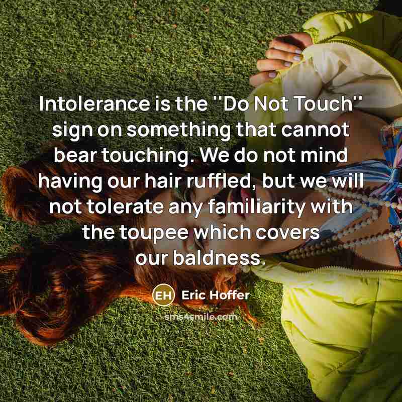 “Intolerance is the ''Do Not Touch'' sign on something that cannot bear touching. We do not mind having our hair ruffled, but we will not tolerate any familiarity with the toupee which covers our baldness.” quote by Eric Hoffer