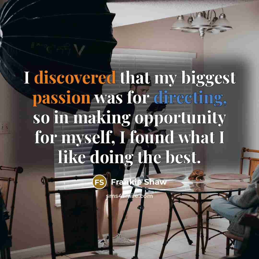 “I discovered that my biggest passion was for directing, so in making opportunity for myself, I found what I like doing the best.” quote by Frankie Shaw