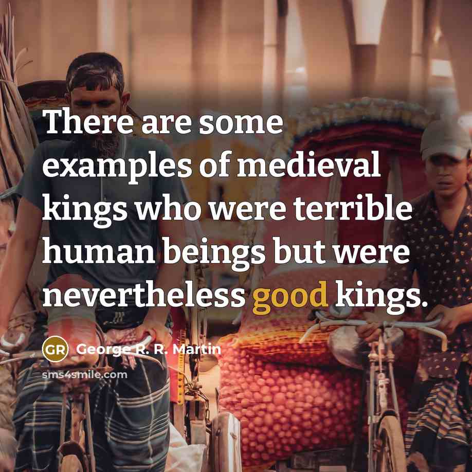 “There are some examples of medieval kings who were terrible human beings but were nevertheless good kings.” quote by George R. R. Martin