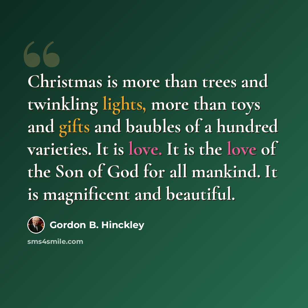 “Christmas is more than trees and twinkling lights, more than toys and gifts and baubles of a hundred varieties. It is love. It is the love of the Son of God for all mankind. It is magnificent and beautiful.” quote by Gordon B. Hinckley