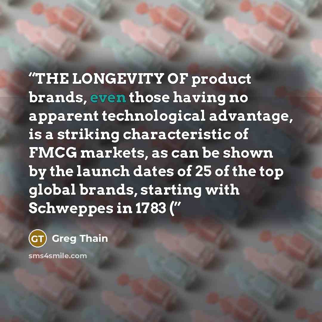 “THE LONGEVITY OF product brands, even those having no apparent technological advantage, is a striking characteristic of FMCG markets, as can be shown by the launch dates of 25 of the top global brands, starting with Schweppes in 1783 (” quote by Greg Thain