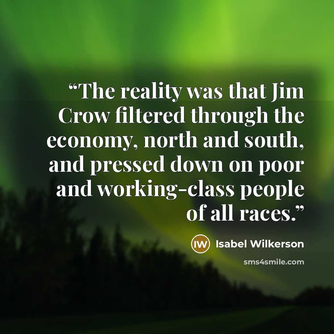 “The reality was that Jim Crow filtered through the economy, north and south, and pressed down on poor and working-class people of all races.” quote by Isabel Wilkerson