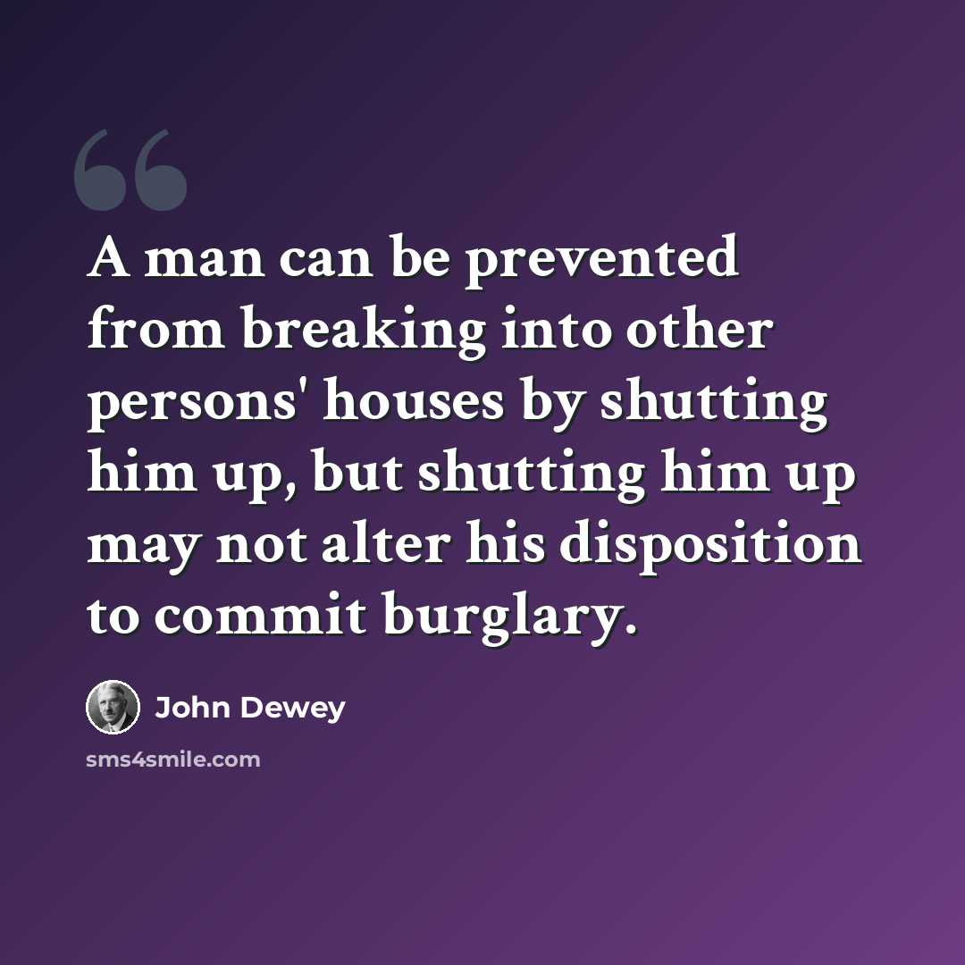 “A man can be prevented from breaking into other persons' houses by shutting him up, but shutting him up may not alter his disposition to commit burglary.” quote by John Dewey