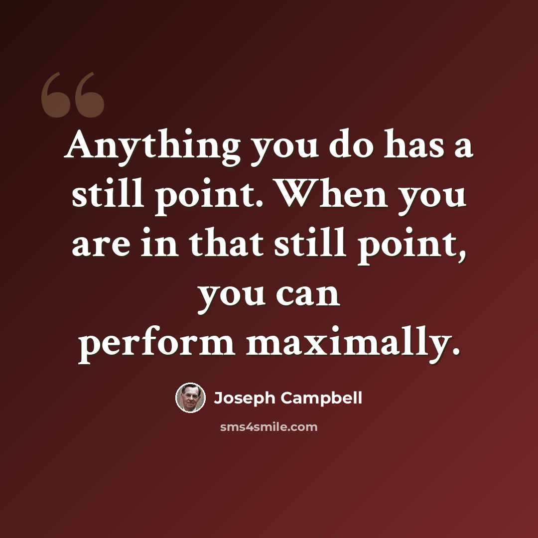 “Anything you do has a still point. When you are in that still point, you can perform maximally.” quote by Joseph Campbell