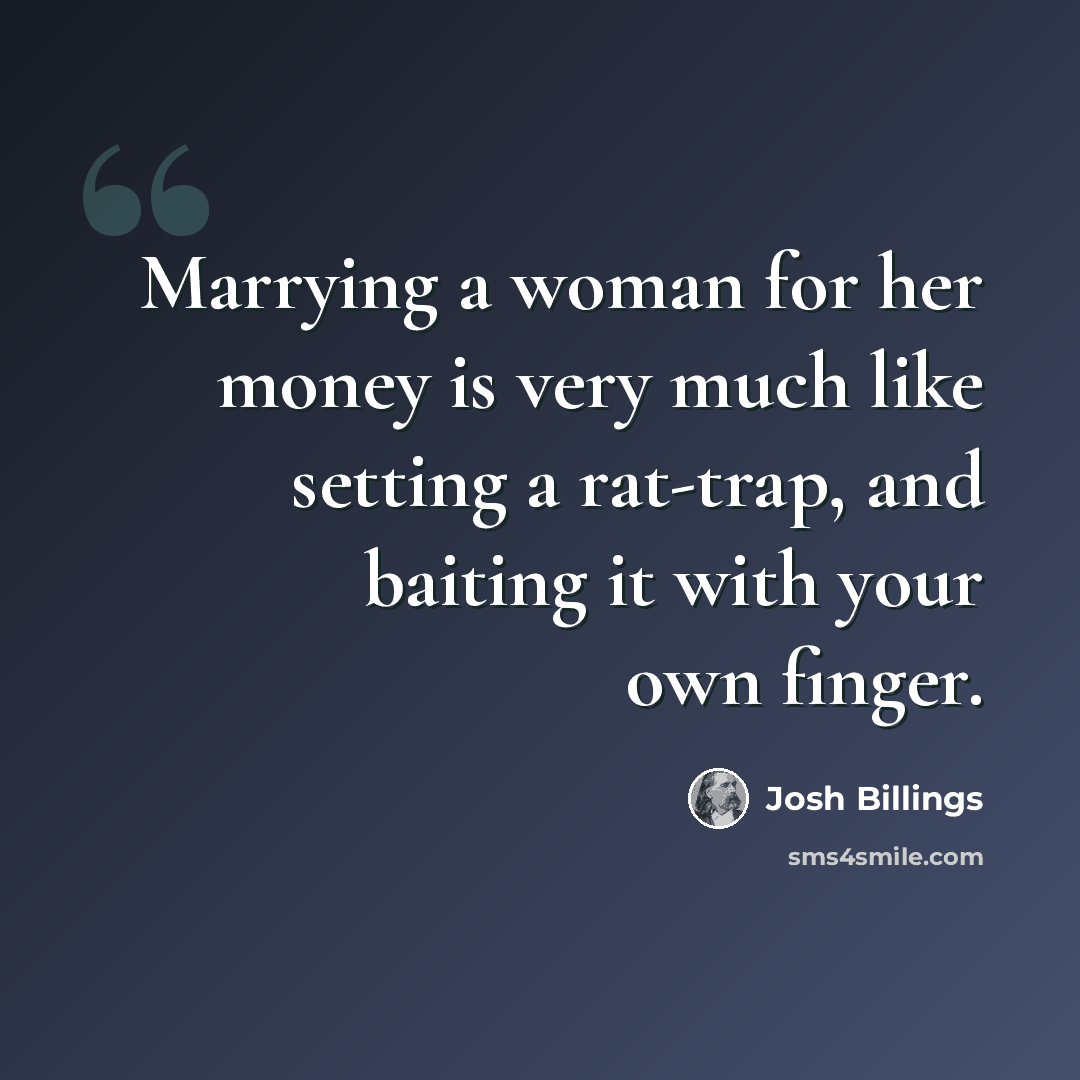 “Marrying a woman for her money is very much like setting a rat-trap, and baiting it with your own finger.” quote by Josh Billings