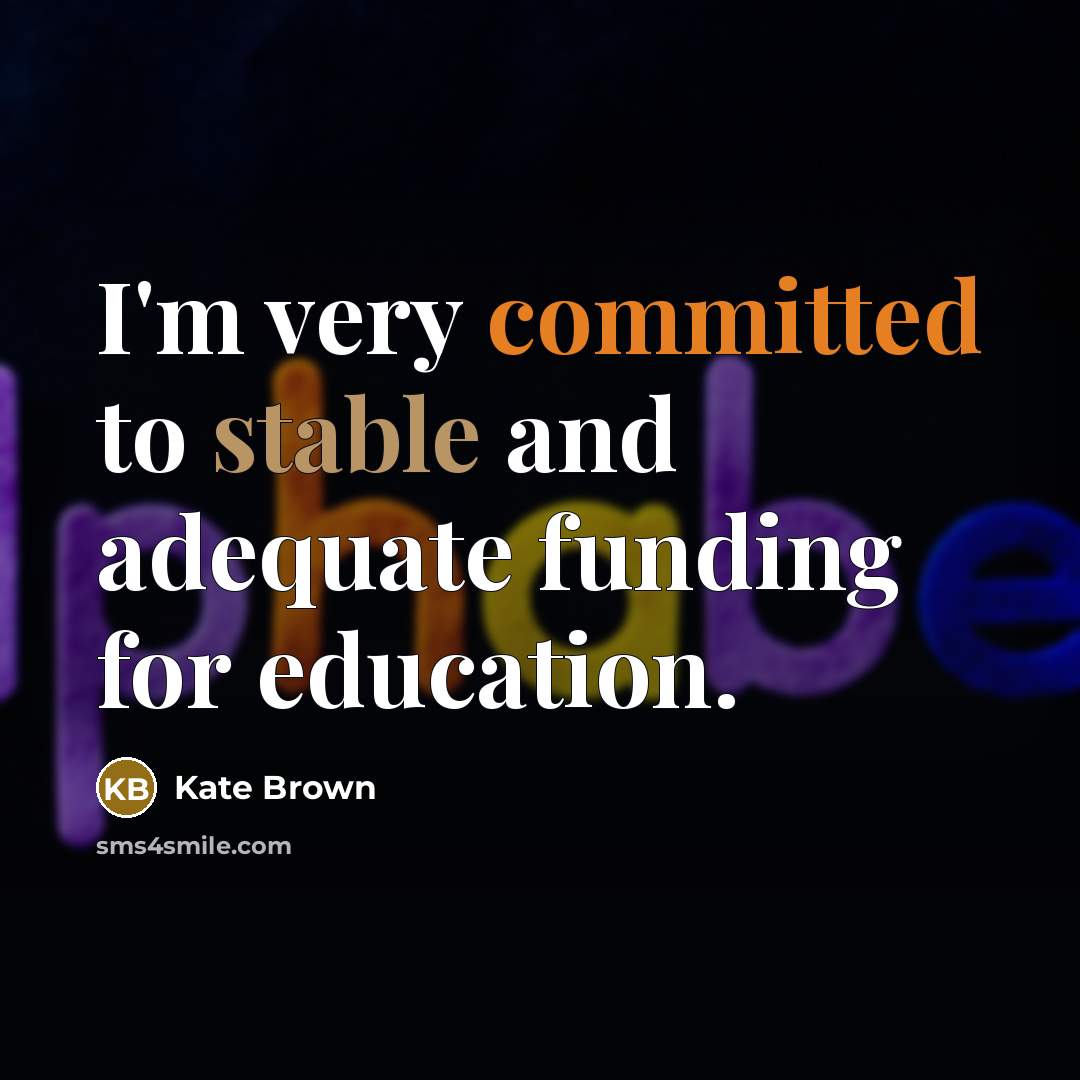 “I'm very committed to stable and adequate funding for education.” quote by Kate Brown