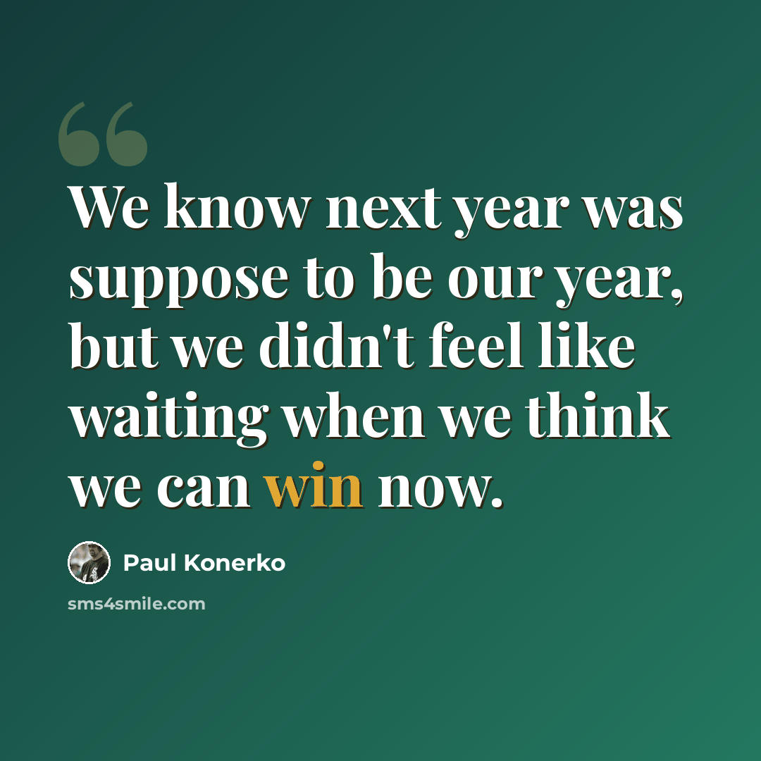 “We know next year was suppose to be our year, but we didn't feel like waiting when we think we can win now.” quote by Paul Konerko