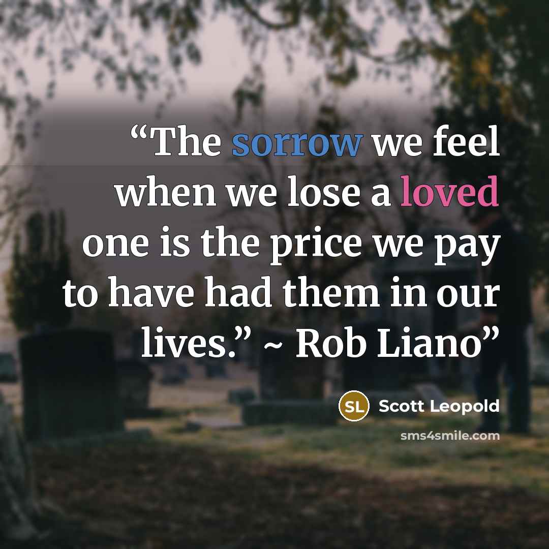“The sorrow we feel when we lose a loved one is the price we pay to have had them in our lives.” ~ Rob Liano” quote by Scott Leopold