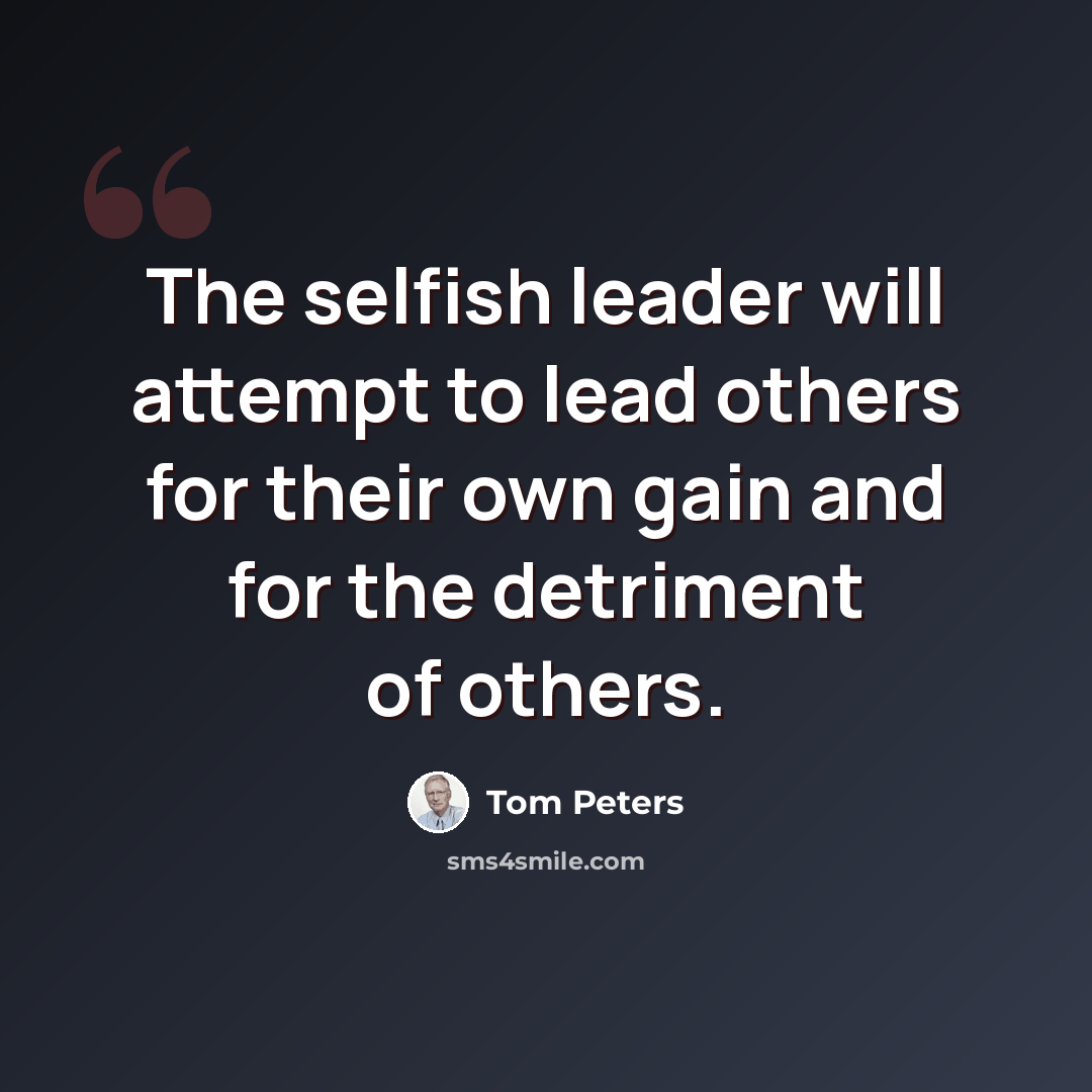 “The selfish leader will attempt to lead others for their own gain and for the detriment of others.” quote by Tom Peters