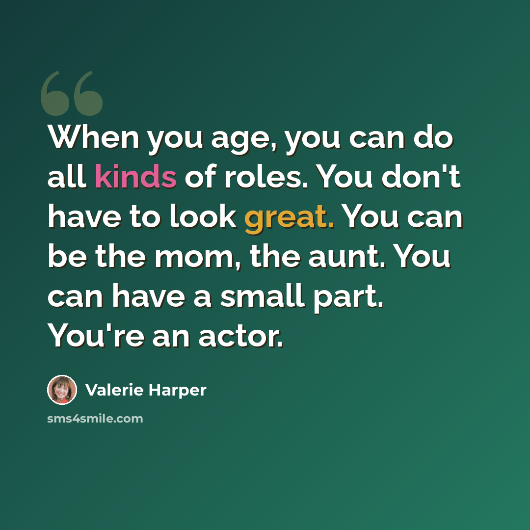 “When you age, you can do all kinds of roles. You don't have to look great. You can be the mom, the aunt. You can have a small part. You're an actor.” quote by Valerie Harper