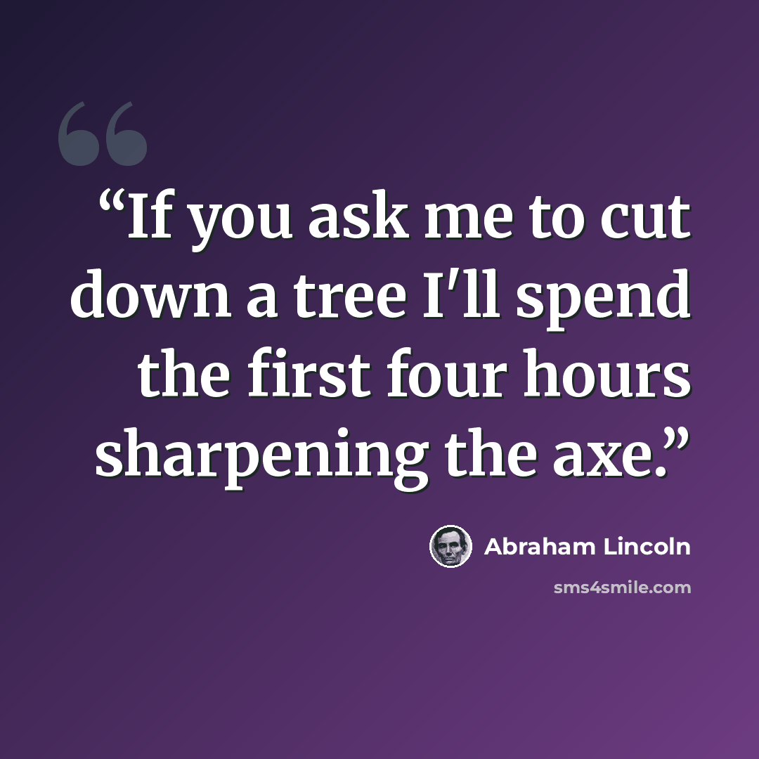 “If you ask me to cut down a tree I'll spend the first four hours sharpening the axe.” quote by Abraham Lincoln