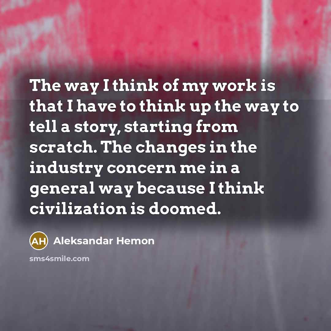 “The way I think of my work is that I have to think up the way to tell a story, starting from scratch. The changes in the industry concern me in a general way because I think civilization is doomed.” quote by Aleksandar Hemon
