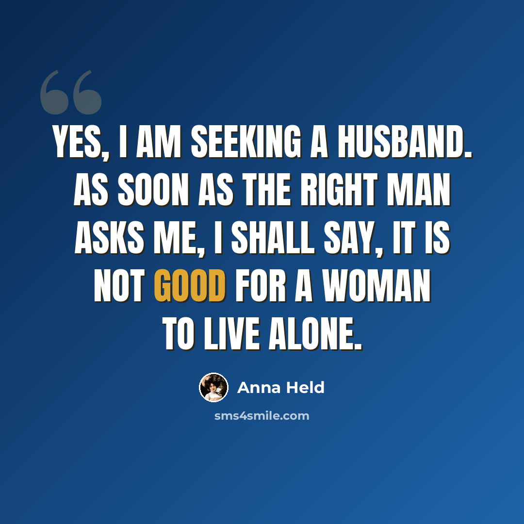 “Yes, I am seeking a husband. As soon as the right man asks me, I shall say, It is not good for a woman to live alone.” quote by Anna Held