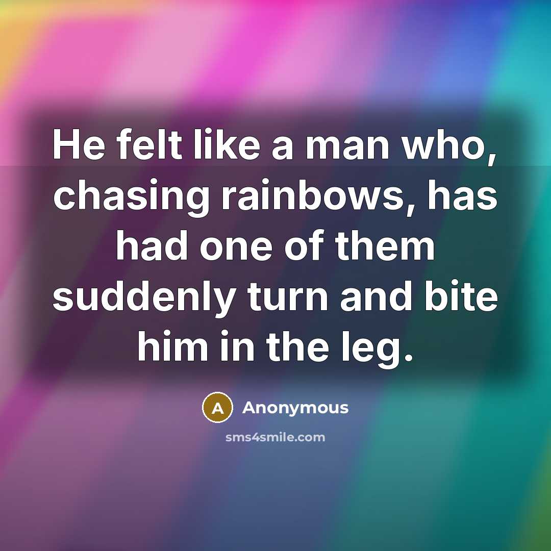 “He felt like a man who, chasing rainbows, has had one of them suddenly turn and bite him in the leg.” quote by Anonymous