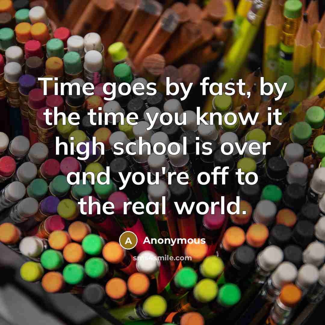 “Time goes by fast, by the time you know it high school is over and you're off to the real world.” quote by Anonymous