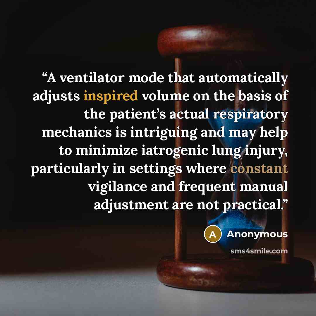 “A ventilator mode that automatically adjusts inspired volume on the basis of the patient’s actual respiratory mechanics is intriguing and may help to minimize iatrogenic lung injury, particularly in settings where constant vigilance and frequent manual adjustment are not practical.” quote by Anonymous