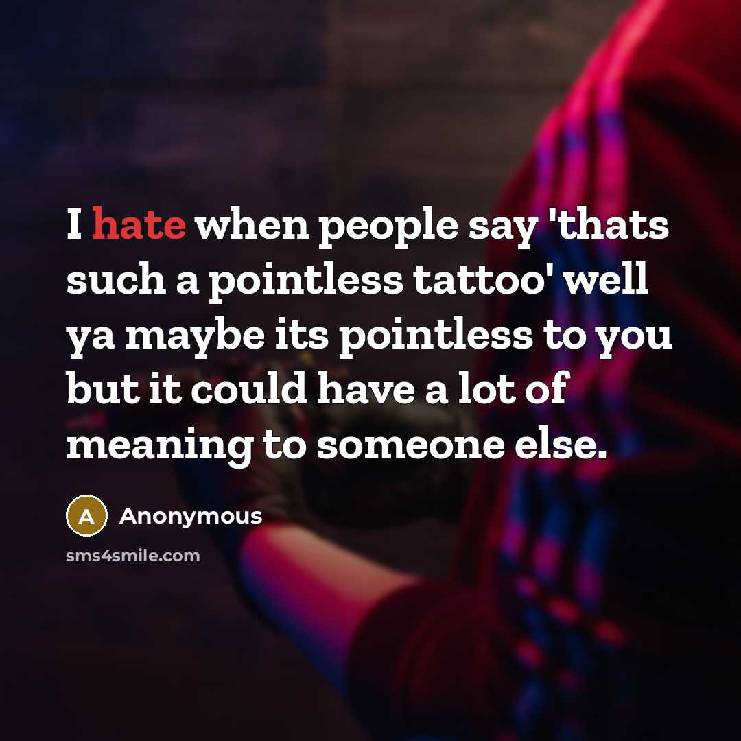 “I hate when people say 'thats such a pointless tattoo' well ya maybe its pointless to you but it could have a lot of meaning to someone else.” quote by Anonymous