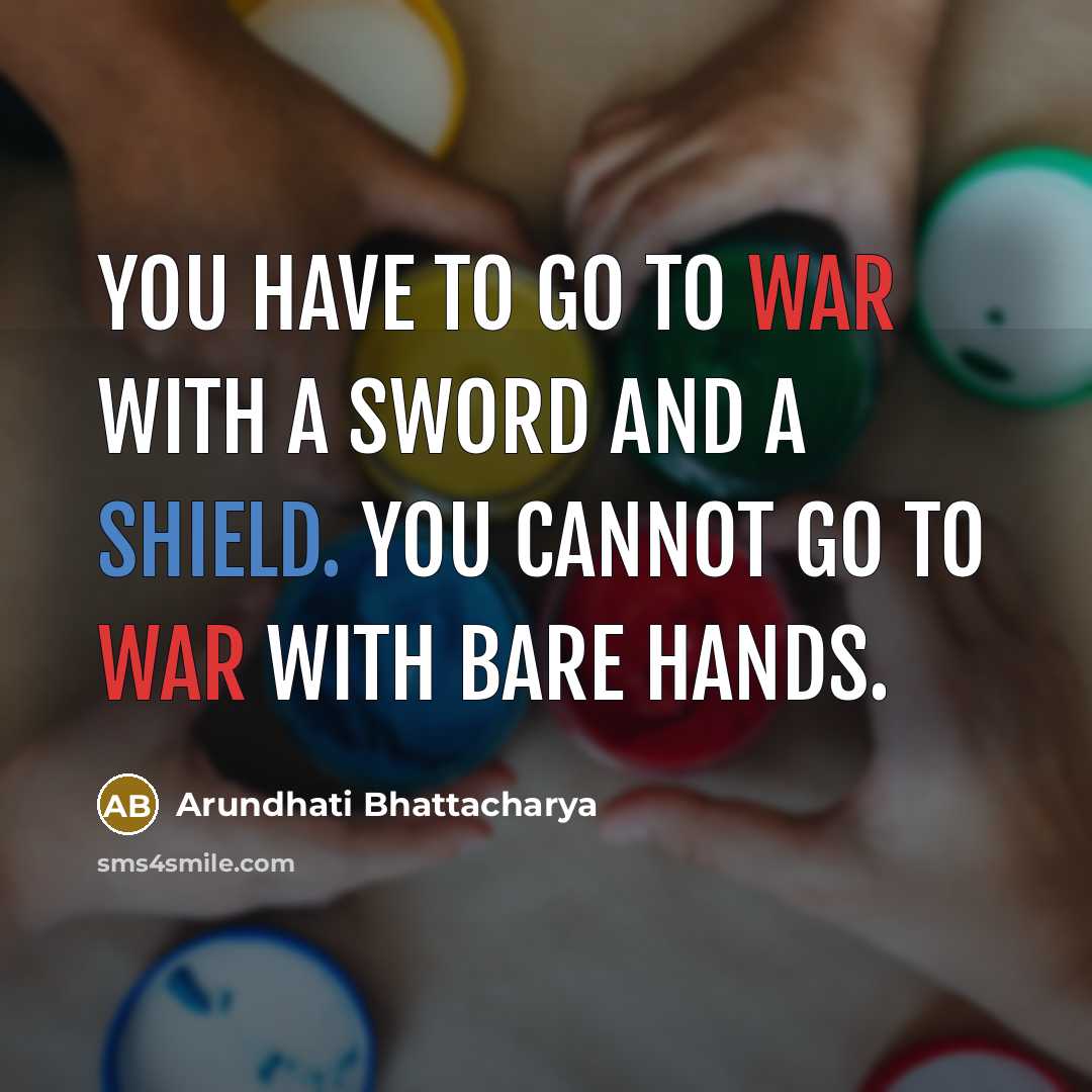 “You have to go to war with a sword and a shield. You cannot go to war with bare hands.” quote by Arundhati Bhattacharya