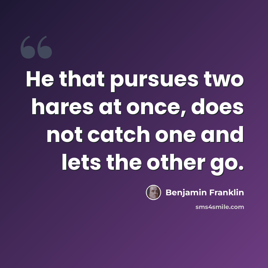 “He that pursues two hares at once, does not catch one and lets the other go.” quote by Benjamin Franklin