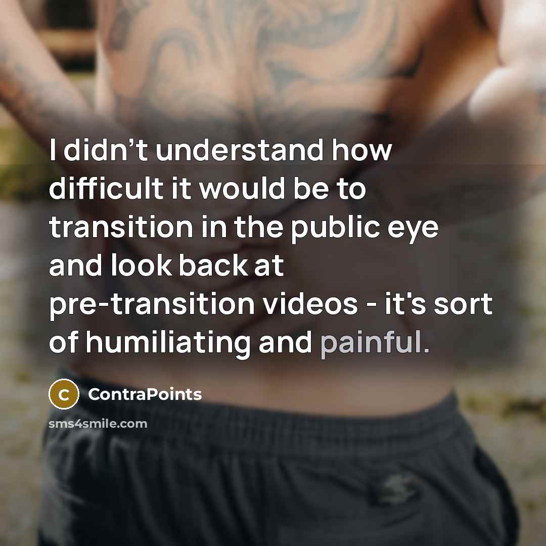 “I didn't understand how difficult it would be to transition in the public eye and look back at pre-transition videos - it's sort of humiliating and painful.” quote by ContraPoints
