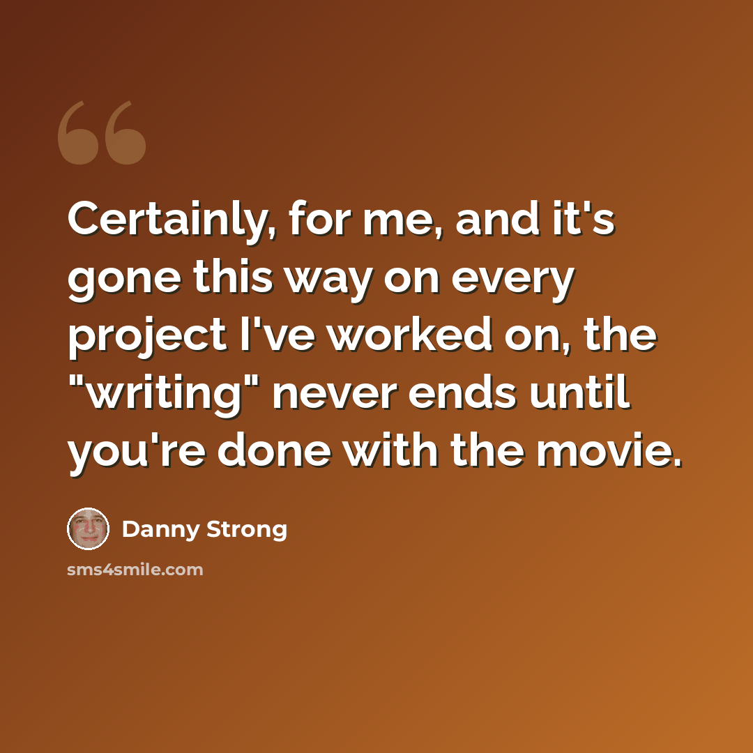 “Certainly, for me, and it's gone this way on every project I've worked on, the "writing" never ends until you're done with the movie.” quote by Danny Strong