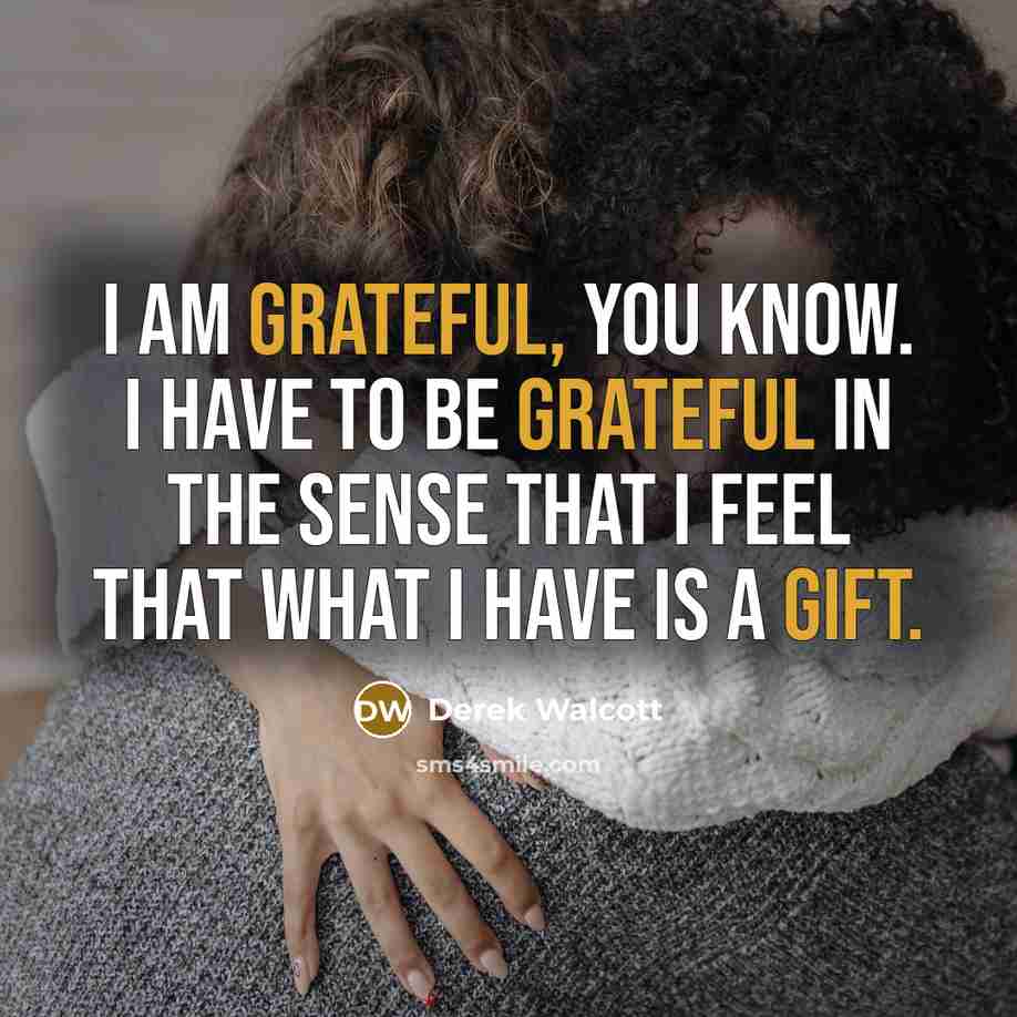 “I am grateful, you know. I have to be grateful in the sense that I feel that what I have is a gift.” quote by Derek Walcott
