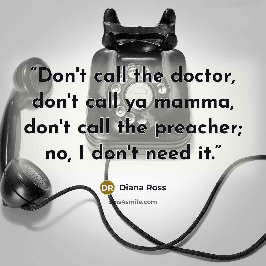 “Don't call the doctor, don't call ya mamma, don't call the preacher; no, I don't need it.” quote by Diana Ross