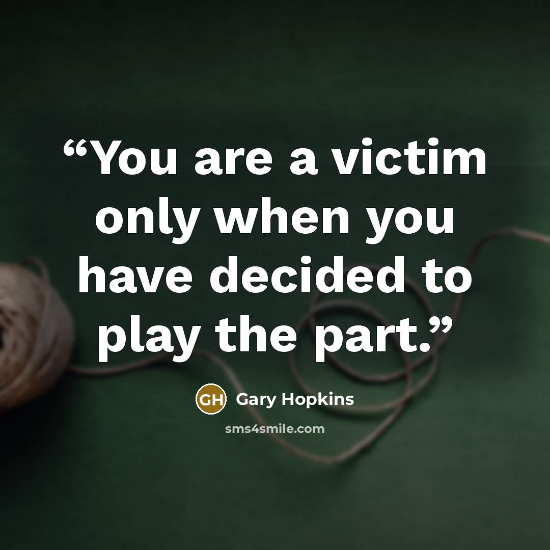 “You are a victim only when you have decided to play the part.” quote by Gary Hopkins