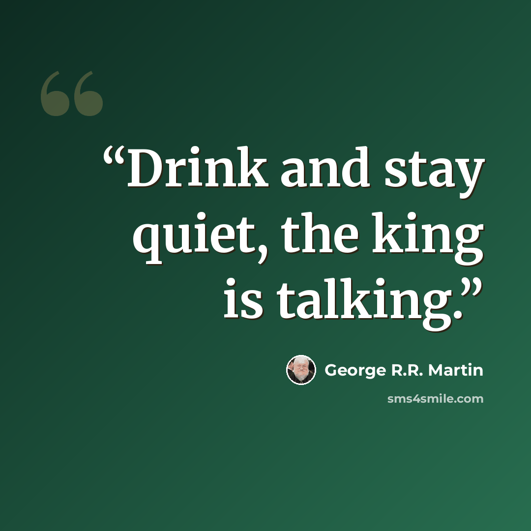 “Drink and stay quiet, the king is talking.” quote by George R.R. Martin