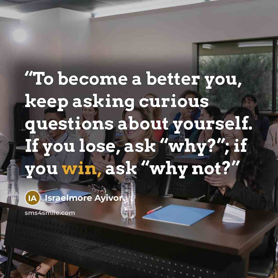 “To become a better you, keep asking curious questions about yourself. If you lose, ask “why?”; if you win, ask “why not?” quote by Israelmore Ayivor
