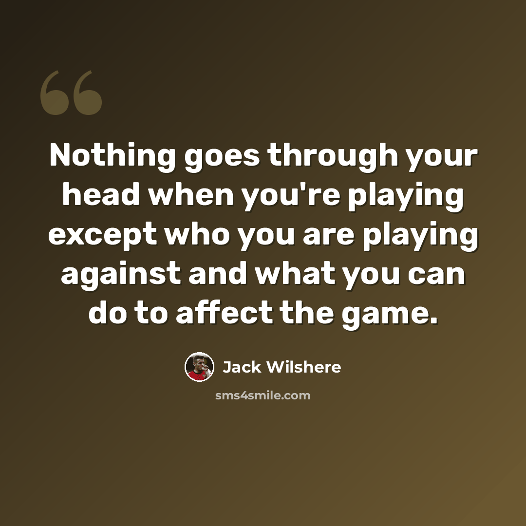 “Nothing goes through your head when you're playing except who you are playing against and what you can do to affect the game.” quote by Jack Wilshere