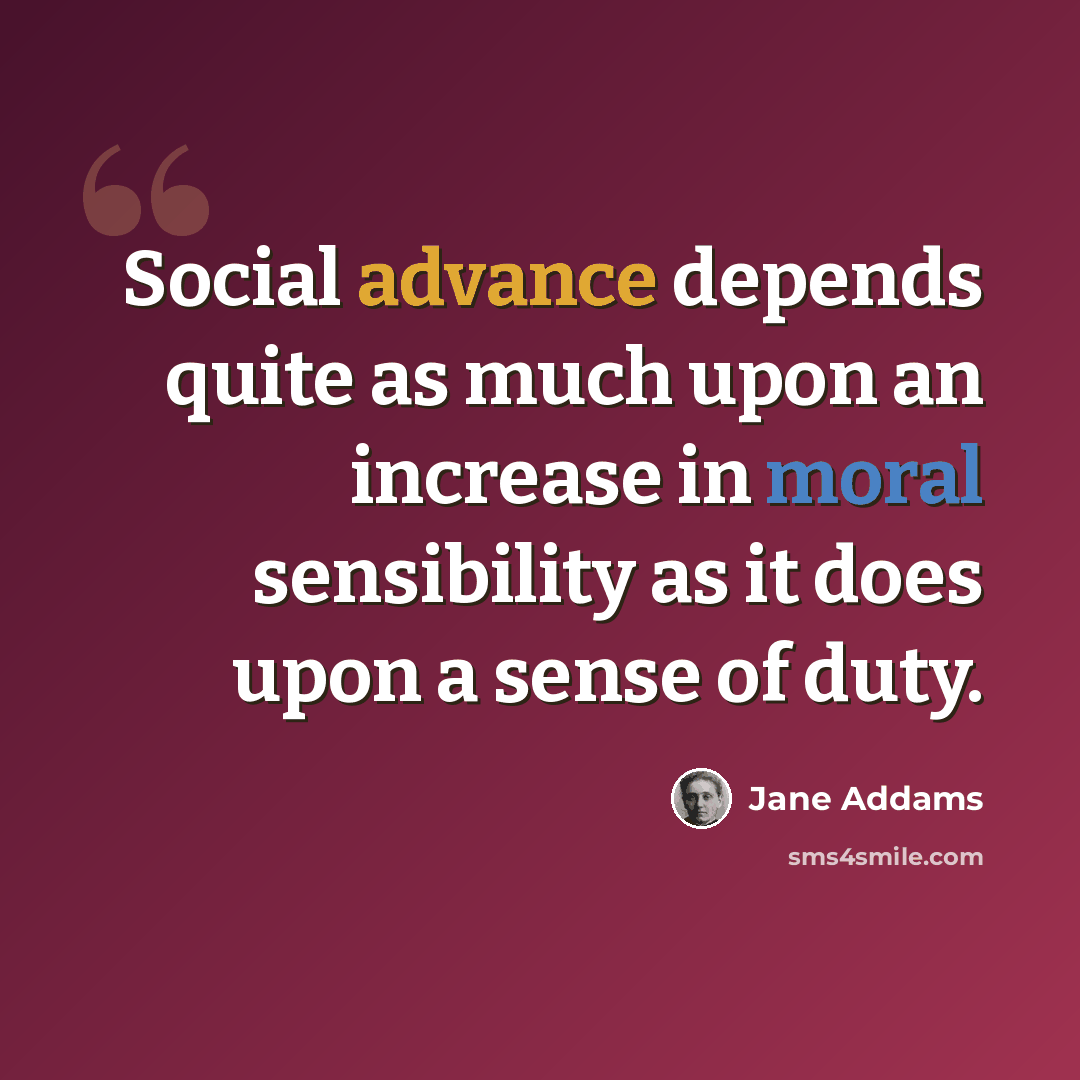 “Social advance depends quite as much upon an increase in moral sensibility as it does upon a sense of duty.” quote by Jane Addams