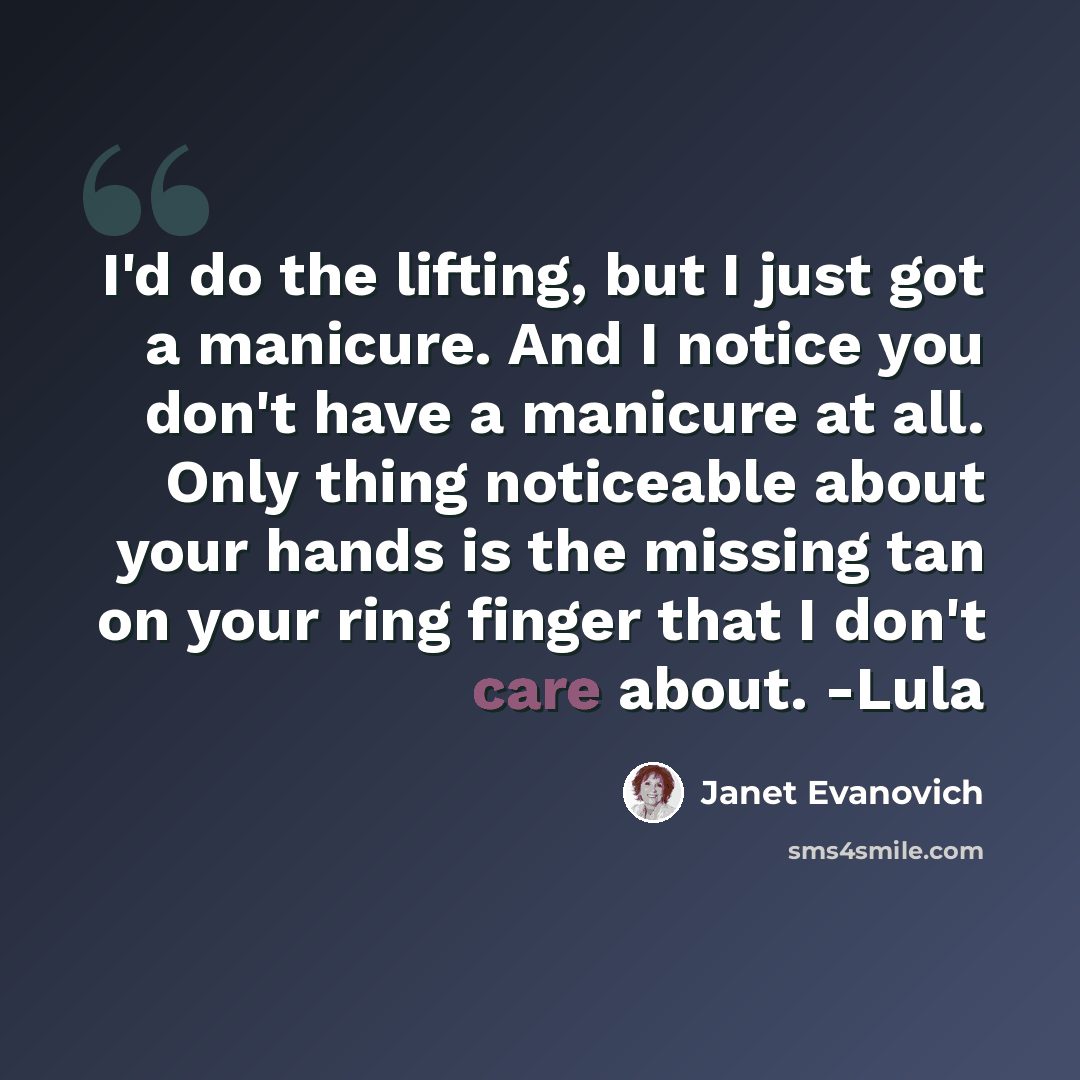 “I'd do the lifting, but I just got a manicure. And I notice you don't have a manicure at all. Only thing noticeable about your hands is the missing tan on your ring finger that I don't care about. -Lula” quote by Janet Evanovich