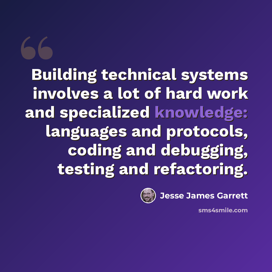 “Building technical systems involves a lot of hard work and specialized knowledge: languages and protocols, coding and debugging, testing and refactoring.” quote by Jesse James Garrett