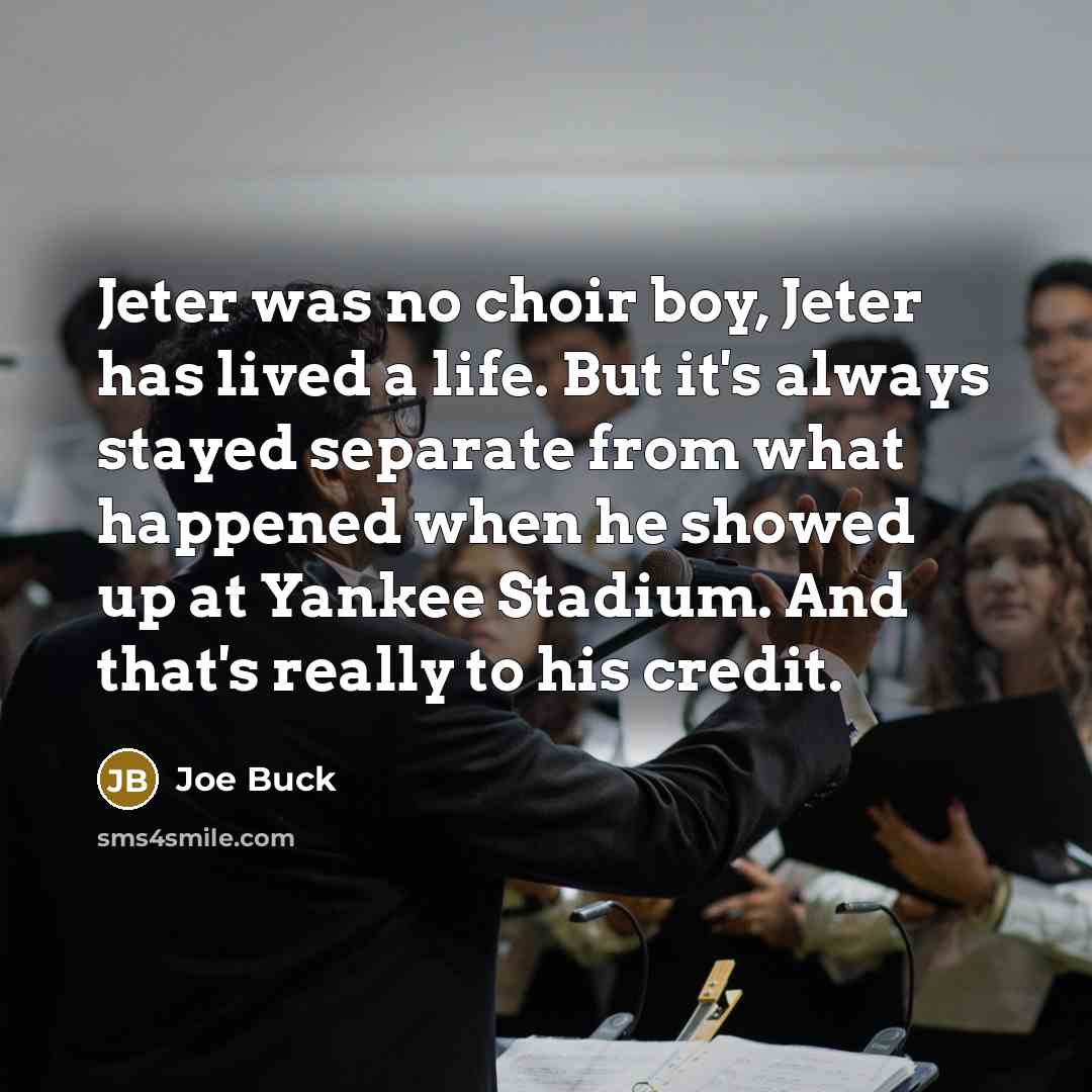 “Jeter was no choir boy, Jeter has lived a life. But it's always stayed separate from what happened when he showed up at Yankee Stadium. And that's really to his credit.” quote by Joe Buck