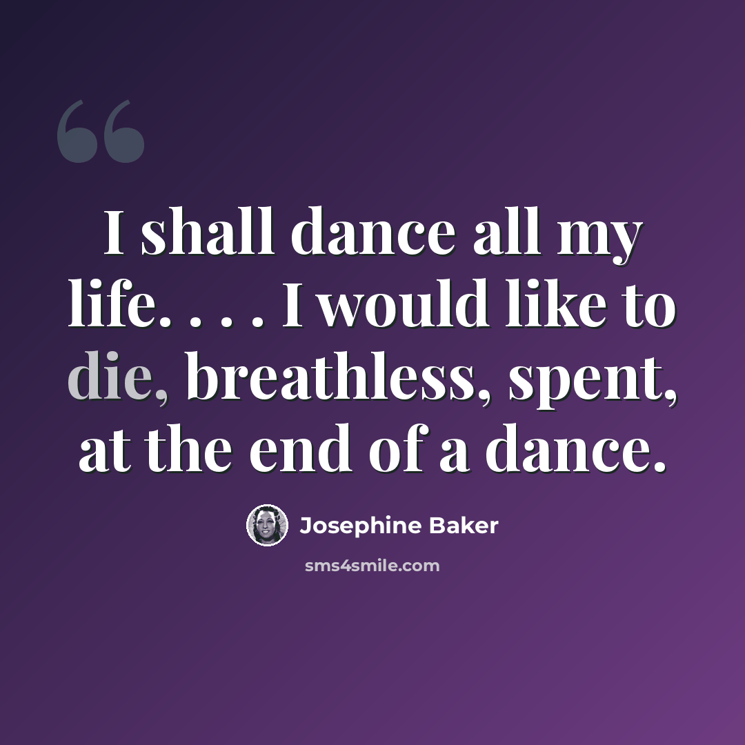 “I shall dance all my life. . . . I would like to die, breathless, spent, at the end of a dance.” quote by Josephine Baker