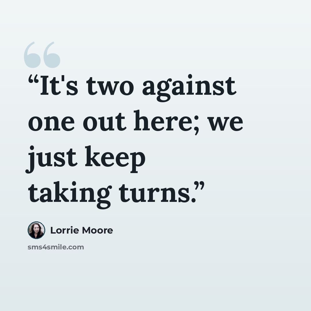 “It's two against one out here; we just keep taking turns.” quote by Lorrie Moore