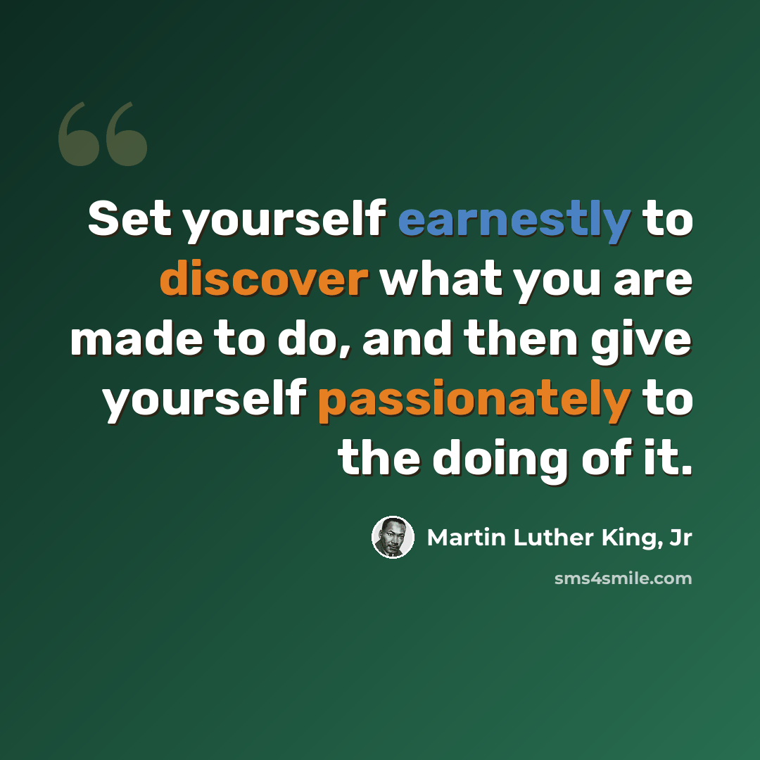 “Set yourself earnestly to discover what you are made to do, and then give yourself passionately to the doing of it.” quote by Martin Luther King, Jr