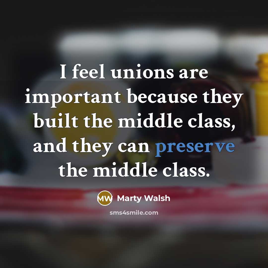 “I feel unions are important because they built the middle class, and they can preserve the middle class.” quote by Marty Walsh