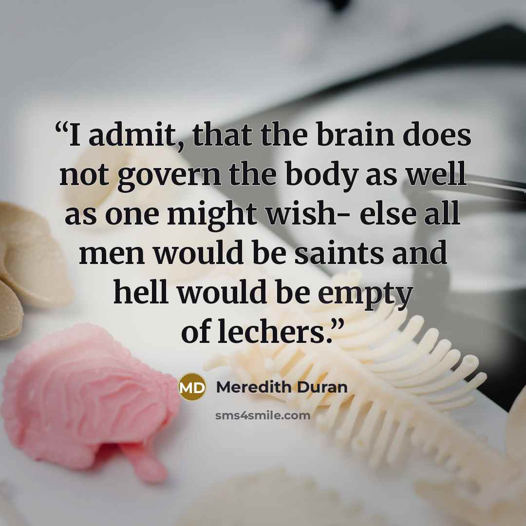 “I admit, that the brain does not govern the body as well as one might wish- else all men would be saints and hell would be empty of lechers.” quote by Meredith Duran