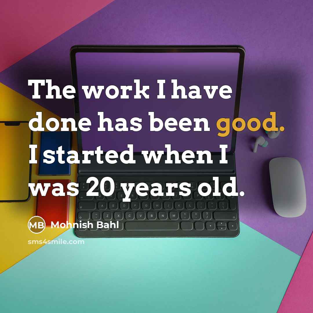 “The work I have done has been good. I started when I was 20 years old.” quote by Mohnish Bahl