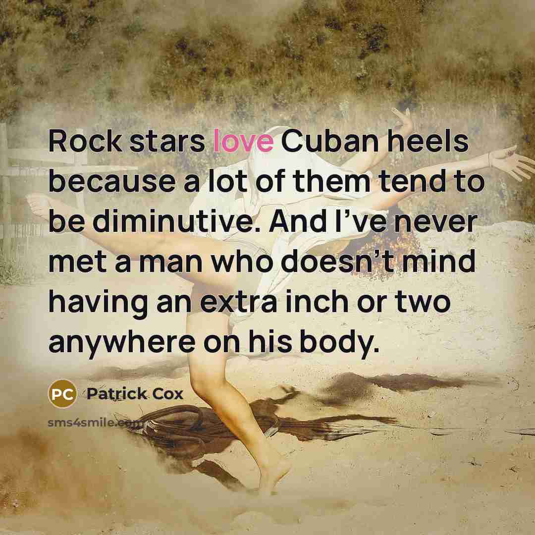 “Rock stars love Cuban heels because a lot of them tend to be diminutive. And I've never met a man who doesn't mind having an extra inch or two anywhere on his body.” quote by Patrick Cox