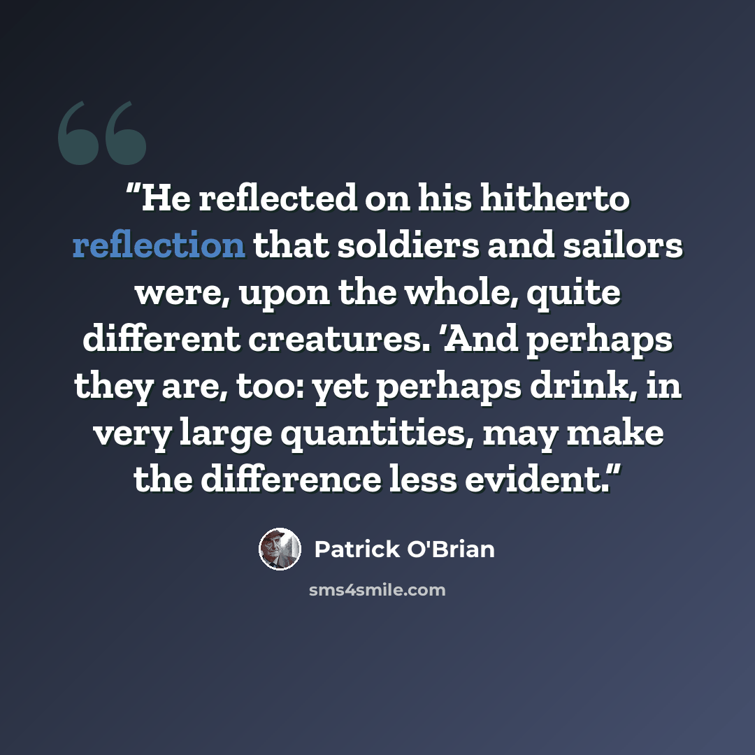 “He reflected on his hitherto reflection that soldiers and sailors were, upon the whole, quite different creatures. ‘And perhaps they are, too: yet perhaps drink, in very large quantities, may make the difference less evident.” quote by Patrick O'Brian