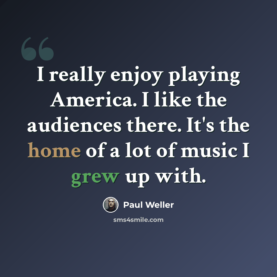 “I really enjoy playing America. I like the audiences there. It's the home of a lot of music I grew up with.” quote by Paul Weller