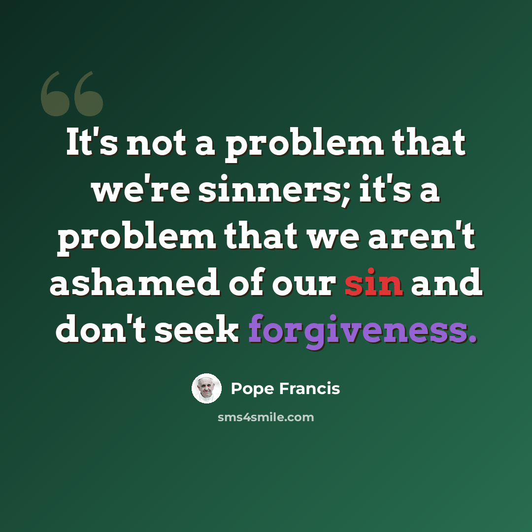 “It's not a problem that we're sinners; it's a problem that we aren't ashamed of our sin and don't seek forgiveness.” quote by Pope Francis