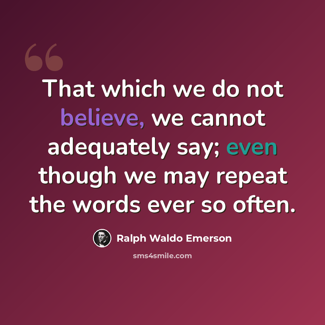 “That which we do not believe, we cannot adequately say; even though we may repeat the words ever so often.” quote by Ralph Waldo Emerson