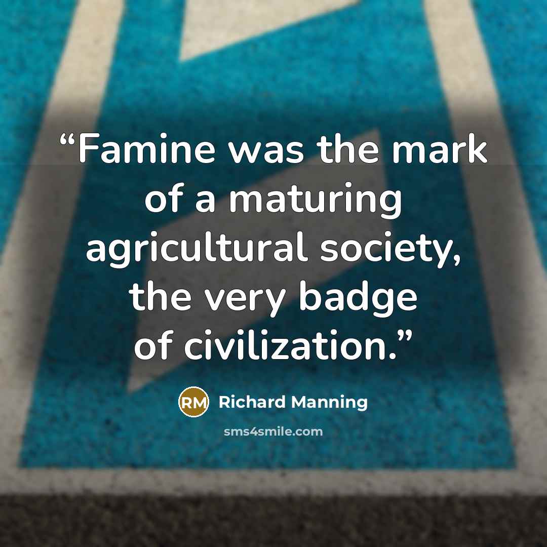 “Famine was the mark of a maturing agricultural society, the very badge of civilization.” quote by Richard Manning