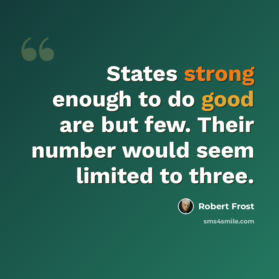 “States strong enough to do good are but few. Their number would seem limited to three.” quote by Robert Frost