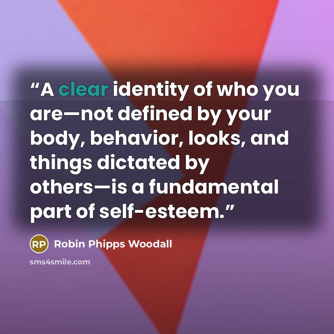 “A clear identity of who you are—not defined by your body, behavior, looks, and things dictated by others—is a fundamental part of self-esteem.” quote by Robin Phipps Woodall
